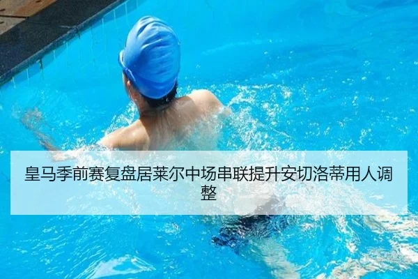 皇马季前赛复盘居莱尔中场串联提升安切洛蒂用人调整